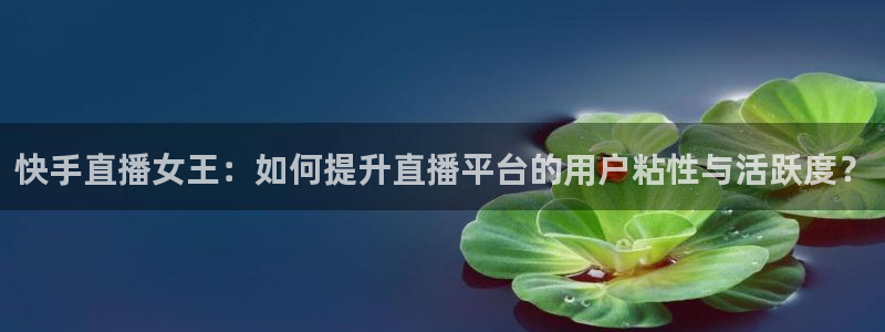 说球帝nba直播免费：快手直播女王：如何提升直播平台的用户粘性与活跃度？